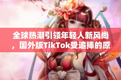 全球热潮引领年轻人新风尚，国外版TikTok受追捧的原因揭秘