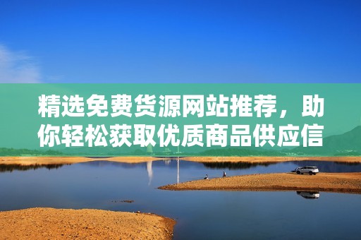 精选免费货源网站推荐，助你轻松获取优质商品供应信息