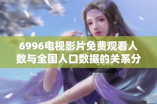 6996电视影片免费观看人数与全国人口数据的关系分析
