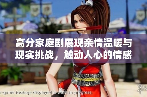 高分家庭剧展现亲情温暖与现实挑战，触动人心的情感故事