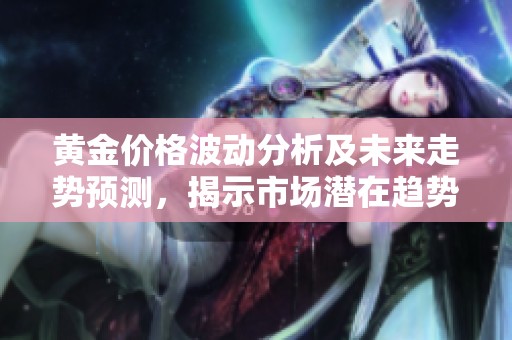 黄金价格波动分析及未来走势预测，揭示市场潜在趋势与投资机会