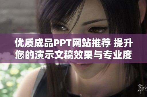 优质成品PPT网站推荐 提升您的演示文稿效果与专业度
