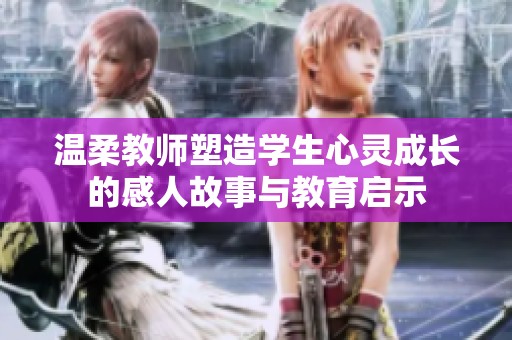 温柔教师塑造学生心灵成长的感人故事与教育启示