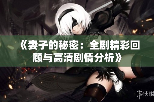 《妻子的秘密：全剧精彩回顾与高清剧情分析》
