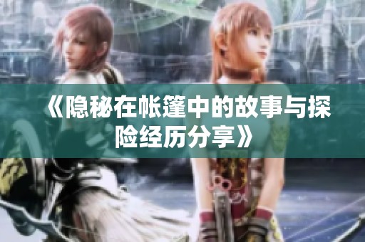 《隐秘在帐篷中的故事与探险经历分享》
