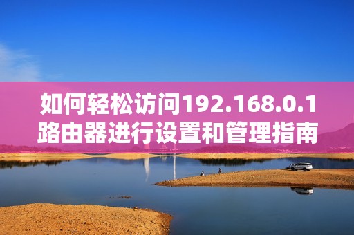 如何轻松访问192.168.0.1路由器进行设置和管理指南