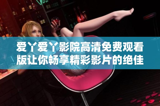 爱丫爱丫影院高清免费观看版让你畅享精彩影片的绝佳选择