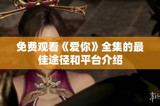 免费观看《爱你》全集的最佳途径和平台介绍