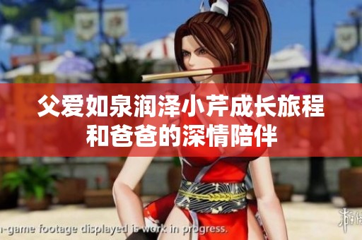 父爱如泉润泽小芹成长旅程和爸爸的深情陪伴