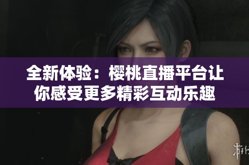 全新体验：樱桃直播平台让你感受更多精彩互动乐趣