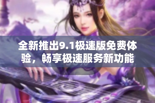 全新推出9.1极速版免费体验，畅享极速服务新功能