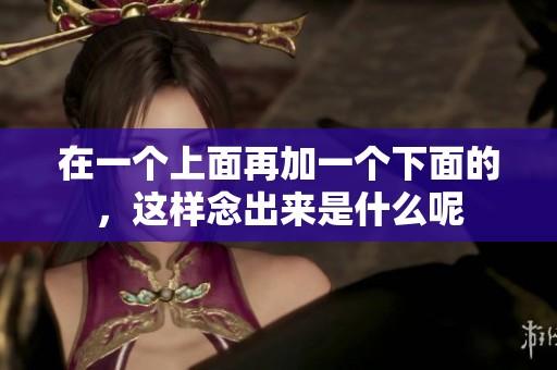 在一个上面再加一个下面的，这样念出来是什么呢