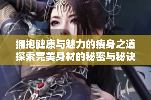 拥抱健康与魅力的瘦身之道探索完美身材的秘密与秘诀