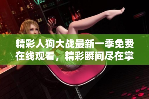 精彩人狗大战最新一季免费在线观看，精彩瞬间尽在掌握中