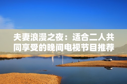 夫妻浪漫之夜：适合二人共同享受的晚间电视节目推荐