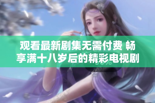 观看最新剧集无需付费 畅享满十八岁后的精彩电视剧体验