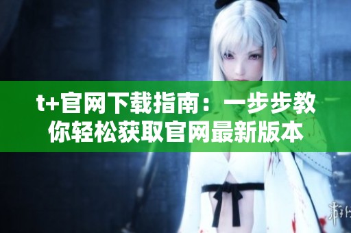 t+官网下载指南：一步步教你轻松获取官网最新版本
