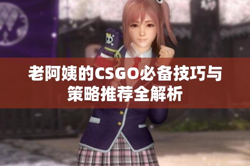 老阿姨的CSGO必备技巧与策略推荐全解析