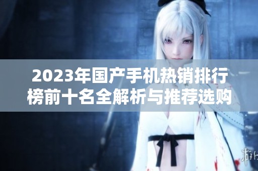 2023年国产手机热销排行榜前十名全解析与推荐选购指南