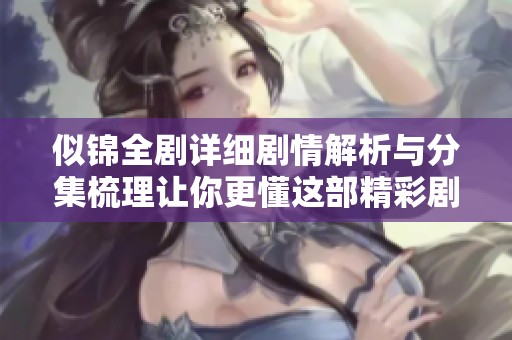 似锦全剧详细剧情解析与分集梳理让你更懂这部精彩剧作