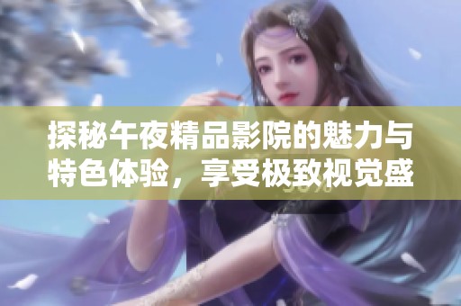 探秘午夜精品影院的魅力与特色体验，享受极致视觉盛宴