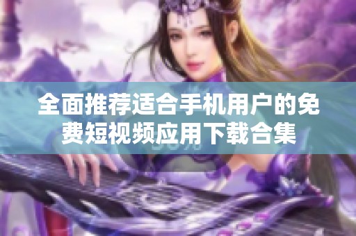 全面推荐适合手机用户的免费短视频应用下载合集