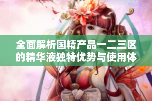 全面解析国精产品一二三区的精华液独特优势与使用体验