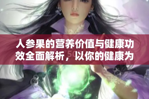 人参果的营养价值与健康功效全面解析，以你的健康为核心