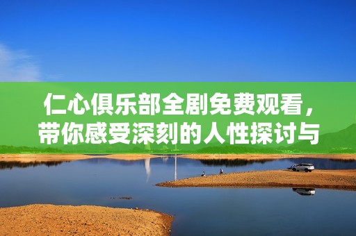 仁心俱乐部全剧免费观看，带你感受深刻的人性探讨与情感交织