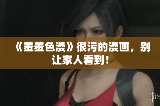 《羞羞色漫》很污的漫画，别让家人看到！