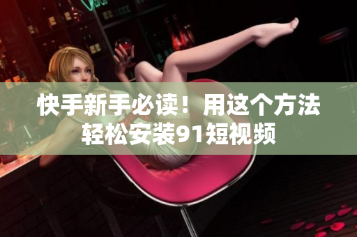 快手新手必读！用这个方法轻松安装91短视频