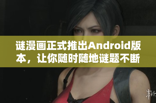 谜漫画正式推出Android版本，让你随时随地谜题不断！