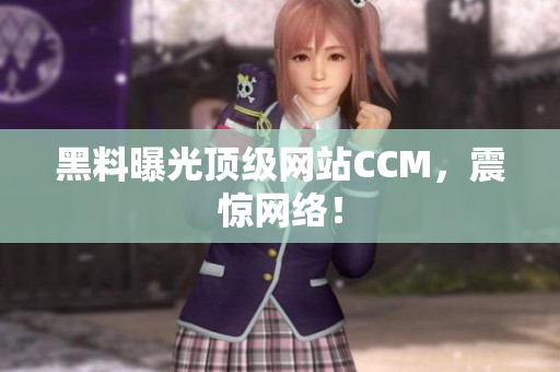 黑料曝光顶级网站CCM，震惊网络！