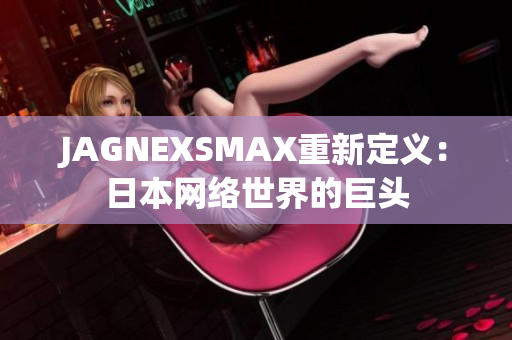 JAGNEXSMAX重新定义：日本网络世界的巨头
