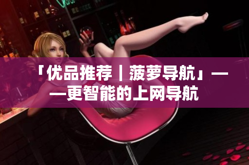 「优品推荐｜菠萝导航」——更智能的上网导航