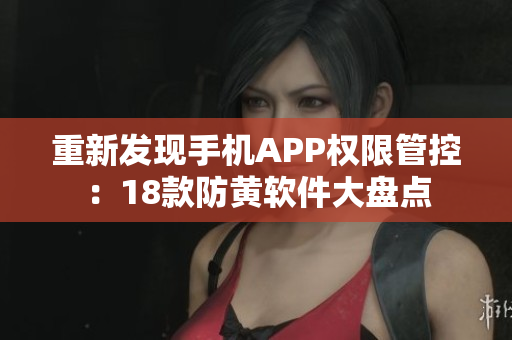 重新发现手机APP权限管控：18款防黄软件大盘点