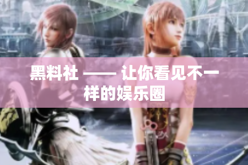 黑料社 —— 让你看见不一样的娱乐圈