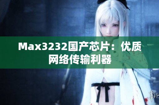 Max3232国产芯片：优质网络传输利器