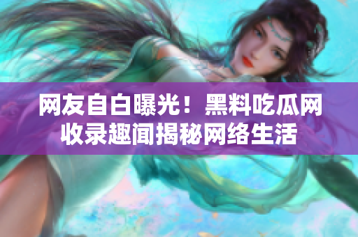 网友自白曝光！黑料吃瓜网收录趣闻揭秘网络生活