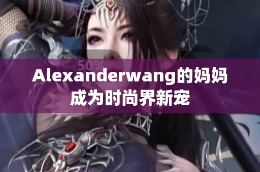 Alexanderwang的妈妈成为时尚界新宠