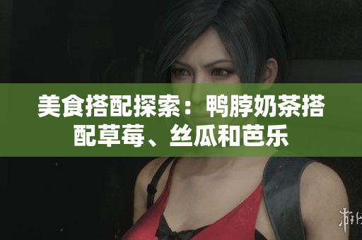 美食搭配探索：鸭脖奶茶搭配草莓、丝瓜和芭乐
