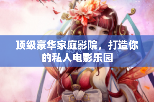 顶级豪华家庭影院，打造你的私人电影乐园