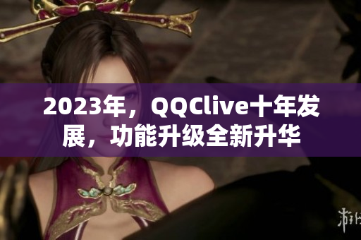 2023年，QQClive十年发展，功能升级全新升华