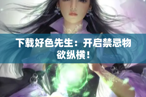 下载好色先生：开启禁忌物欲纵横！