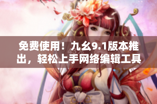 免费使用！九幺9.1版本推出，轻松上手网络编辑工具