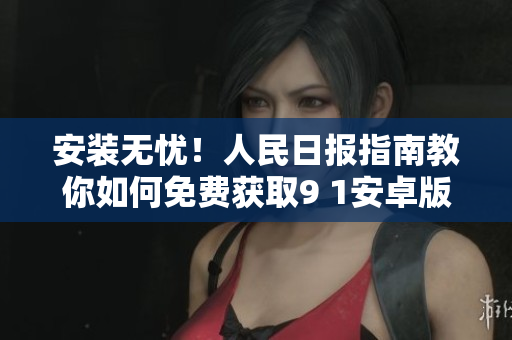 安装无忧！人民日报指南教你如何免费获取9 1安卓版