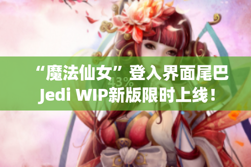 “魔法仙女”登入界面尾巴 Jedi WIP新版限时上线！