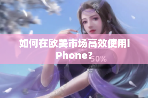 如何在欧美市场高效使用iPhone？