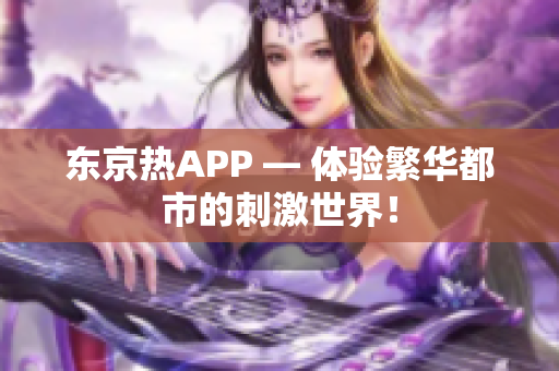 东京热APP — 体验繁华都市的刺激世界！