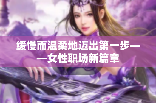 缓慢而温柔地迈出第一步——女性职场新篇章